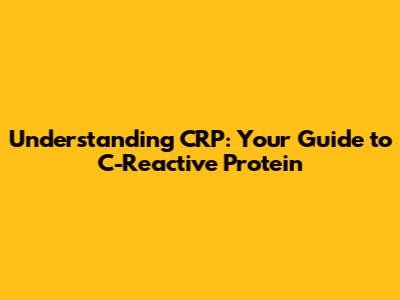 Understanding CRP: Your Guide to C-Reactive Protein