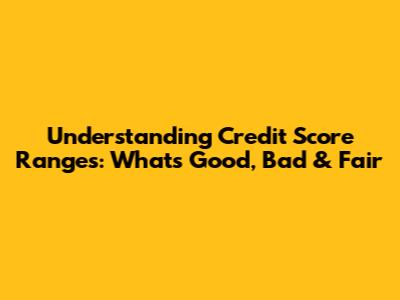 Understanding Credit Score Ranges: What's Good, Bad & Fair
