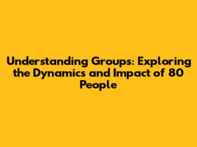 Understanding Groups: Exploring the Dynamics and Impact of 80 People