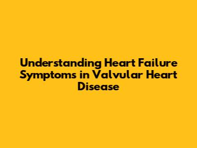 Understanding Heart Failure Symptoms in Valvular Heart Disease