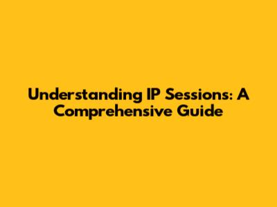Understanding IP Sessions: A Comprehensive Guide