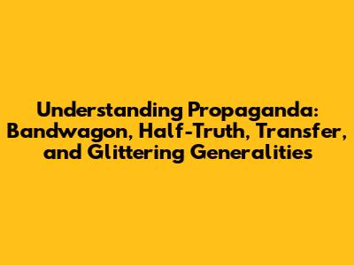 Understanding Propaganda: Bandwagon, Half-Truth, Transfer, and Glittering Generalities