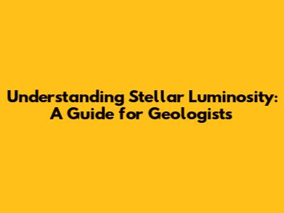 Understanding Stellar Luminosity: A Guide for Geologists