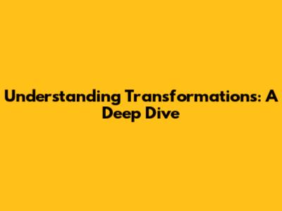Understanding Transformations: A Deep Dive