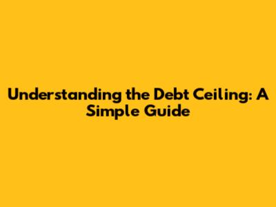 Understanding the Debt Ceiling: A Simple Guide