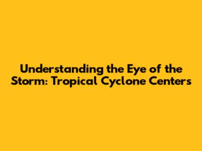 Understanding the Eye of the Storm: Tropical Cyclone Centers