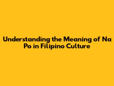 Understanding the Meaning of 'Na Po' in Filipino Culture