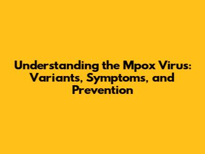 Understanding the Mpox Virus: Variants, Symptoms, and Prevention