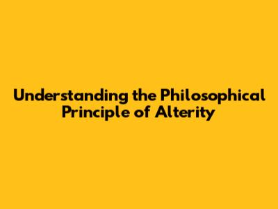 Understanding the Philosophical Principle of Alterity