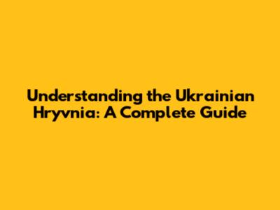 Understanding the Ukrainian Hryvnia: A Complete Guide