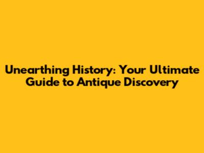 Unearthing History: Your Ultimate Guide to Antique Discovery