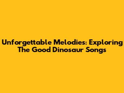 Unforgettable Melodies: Exploring The Good Dinosaur Songs