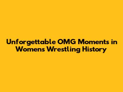 Unforgettable OMG Moments in Women's Wrestling History