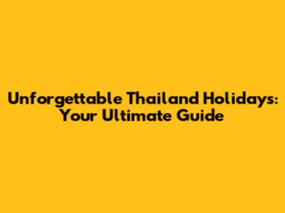 Unforgettable Thailand Holidays: Your Ultimate Guide