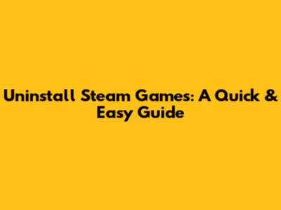Uninstall Steam Games: A Quick & Easy Guide