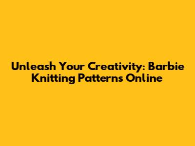 Unleash Your Creativity: Barbie Knitting Patterns Online
