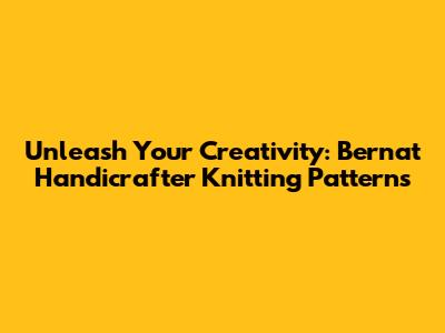 Unleash Your Creativity: Bernat Handicrafter Knitting Patterns