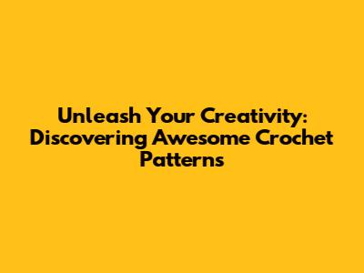 Unleash Your Creativity: Discovering Awesome Crochet Patterns
