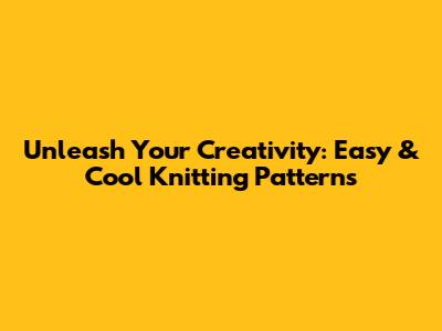 Unleash Your Creativity: Easy & Cool Knitting Patterns