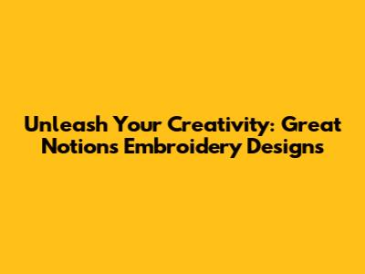 Unleash Your Creativity: Great Notions Embroidery Designs