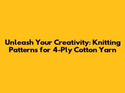Unleash Your Creativity: Knitting Patterns for 4-Ply Cotton Yarn