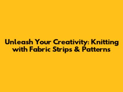 Unleash Your Creativity: Knitting with Fabric Strips & Patterns