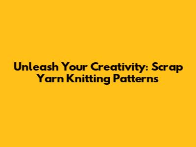Unleash Your Creativity: Scrap Yarn Knitting Patterns