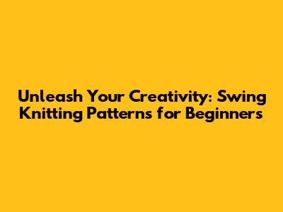 Unleash Your Creativity: Swing Knitting Patterns for Beginners