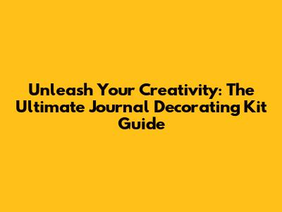 Unleash Your Creativity: The Ultimate Journal Decorating Kit Guide