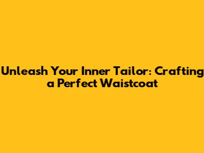 Unleash Your Inner Tailor: Crafting a Perfect Waistcoat
