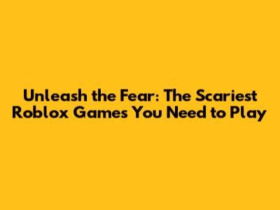 Unleash the Fear: The Scariest Roblox Games You Need to Play
