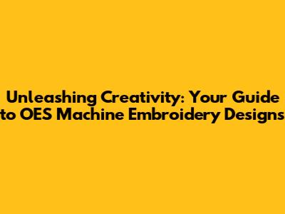 Unleashing Creativity: Your Guide to OES Machine Embroidery Designs