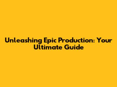 Unleashing Epic Production: Your Ultimate Guide