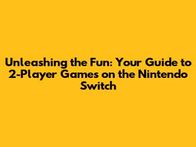Unleashing the Fun: Your Guide to 2-Player Games on the Nintendo Switch