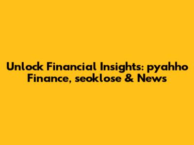 Unlock Financial Insights: pyahho Finance, seoklose & News