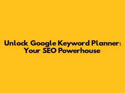 Unlock Google Keyword Planner: Your SEO Powerhouse