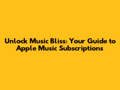 Unlock Music Bliss: Your Guide to Apple Music Subscriptions