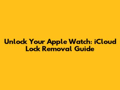 Unlock Your Apple Watch: iCloud Lock Removal Guide