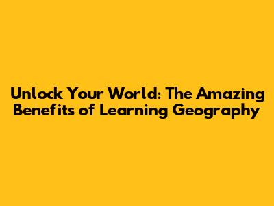 Unlock Your World: The Amazing Benefits of Learning Geography