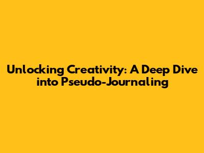 Unlocking Creativity: A Deep Dive into Pseudo-Journaling