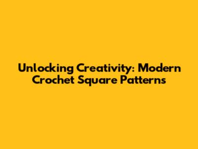 Unlocking Creativity: Modern Crochet Square Patterns
