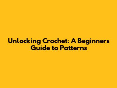 Unlocking Crochet: A Beginner's Guide to Patterns