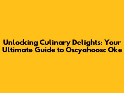 Unlocking Culinary Delights: Your Ultimate Guide to Oscyahoosc Oke
