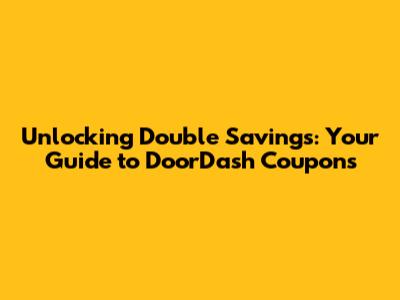 Unlocking Double Savings: Your Guide to DoorDash Coupons