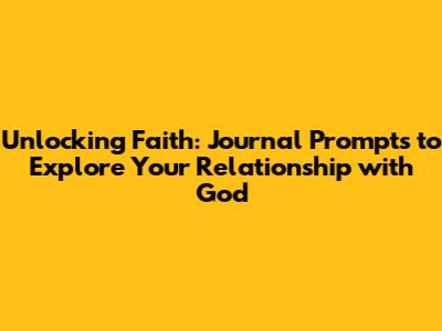Unlocking Faith: Journal Prompts to Explore Your Relationship with God