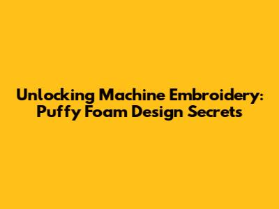 Unlocking Machine Embroidery: Puffy Foam Design Secrets