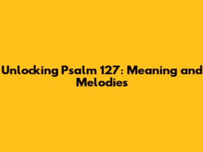 Unlocking Psalm 127: Meaning and Melodies