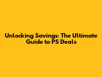 Unlocking Savings: The Ultimate Guide to PS Deals