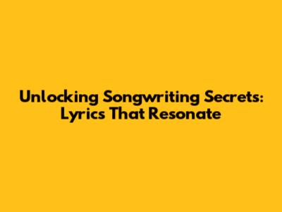Unlocking Songwriting Secrets: Lyrics That Resonate