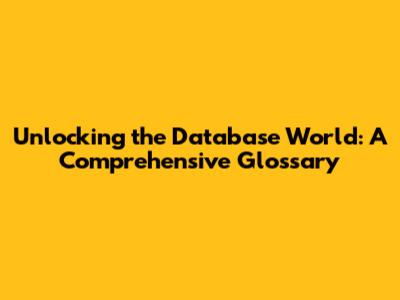 Unlocking the Database World: A Comprehensive Glossary